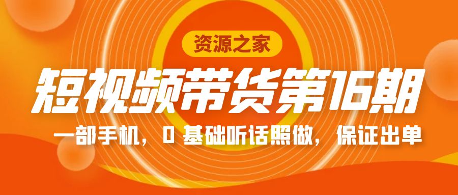 短视频带货第 16 期：一部手机，0 基础听话照做，保证出单完整版「赠 5 - 15 期」