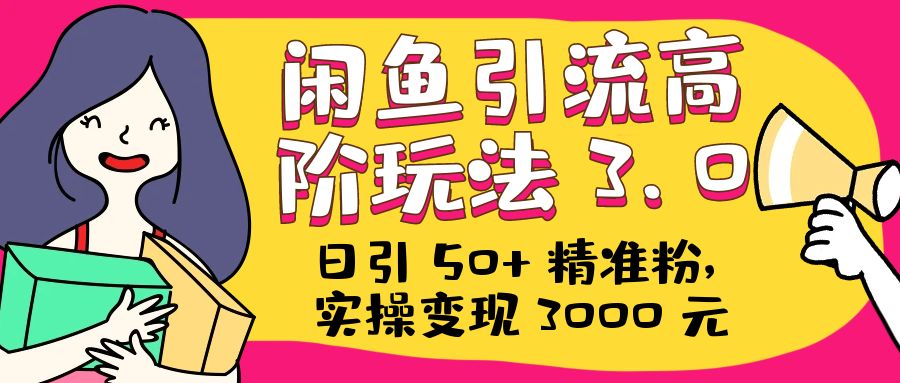 日引 50+ 精准粉，闲鱼引流高阶玩法 3.0，实操变现 3000 元