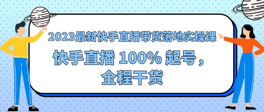 2023 最新快手直播带货落地实操课：快手直播 100% 起号，全程干货