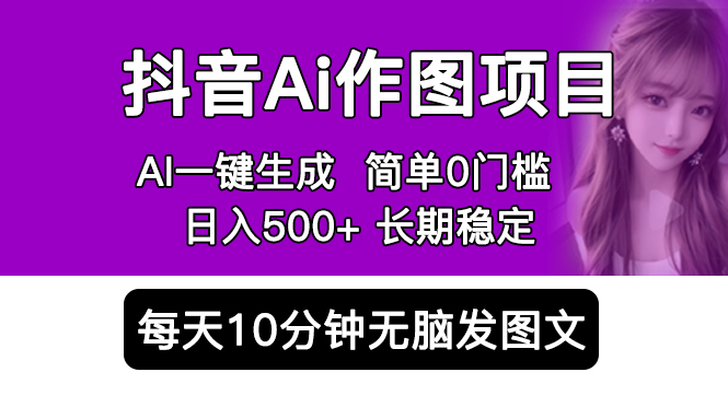 抖音 AI 作图项目：手机 AI App 一键生成图片 0 门槛，每天 10 分钟发图文日入 500+