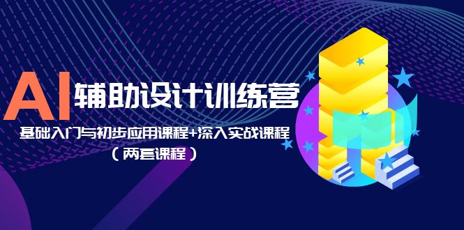 AI 辅助设计训练营：基础入门与初步应用课程+深入实战课程「两套课程」