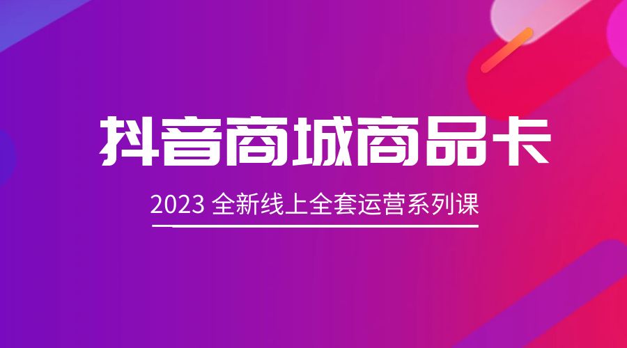 抖音商城商品卡：2023 全新线上全套运营系列课