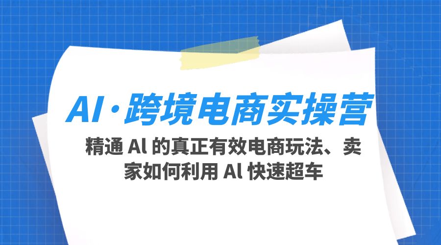 AI · 跨境电商实操营：精通 Al 的真正有效电商玩法、卖家如何利用 Al 快速超车