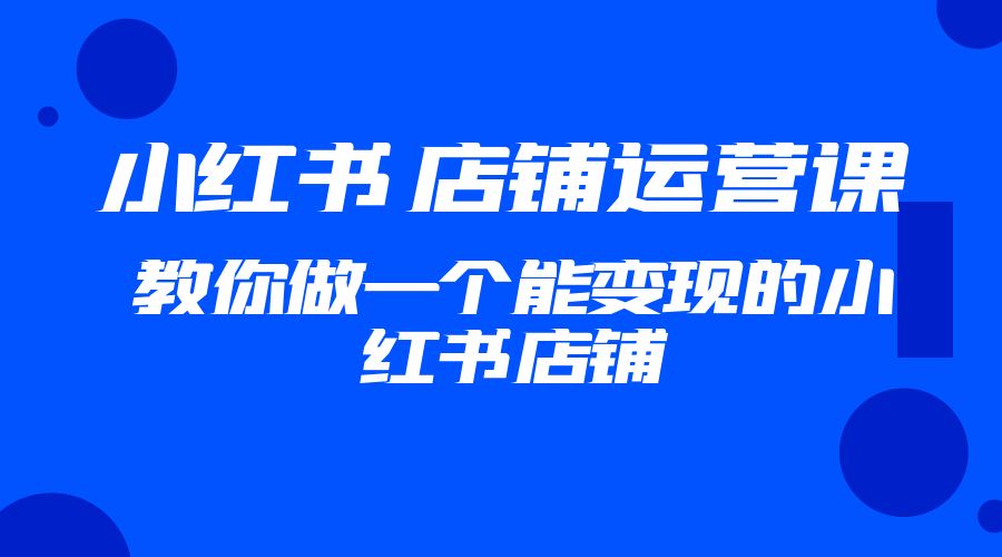 2023 小红书 · 店铺运营课：教你做一个能变现的小红书店铺