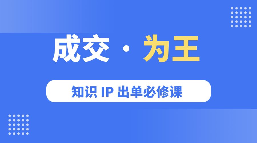 成交 · 为王：知识 IP 出单必修课「 流量+卖课+短视频」