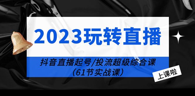 2023 玩转直播线上课：抖音直播起号-投流超级干货「61节实战课」