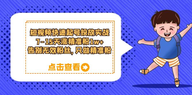 短视频快速起号 · 投放实战：7-15 天涨精准粉 1w+，告别无效粉丝，只做精准粉