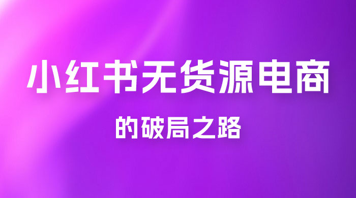 小红书官方打压之下，无货源电商的破局之路