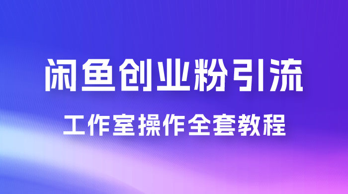 第一期：暴力引流，无脑搬运，闲鱼创业粉引流一天 200+，可工作室操作全套教程详细步骤