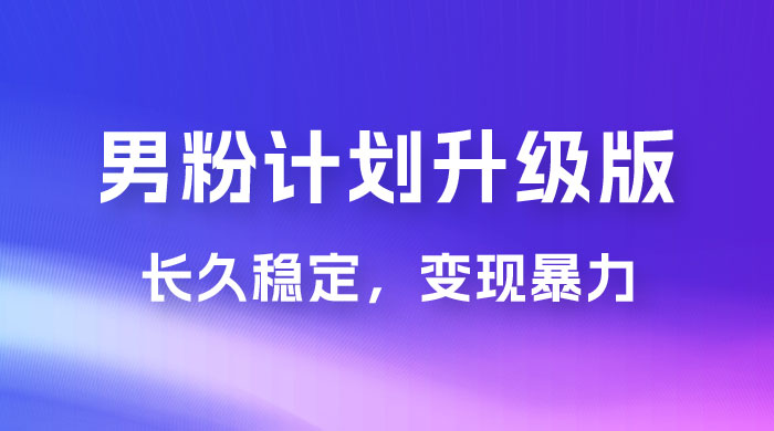  男粉计划升级版，日入 1000+ 详细课程，长久稳定，变现暴力