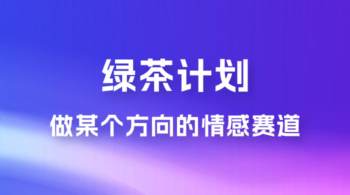 “绿茶计划”，爆火的蓝海项目，着重做某个方向的情感赛道，小白也能轻松月入 2w+