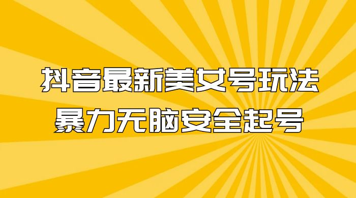 抖音最新美女号玩法，新号不封号，暴力无脑安全起号