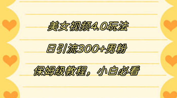 美女视频 4.0 玩法，日引流 300+ 男粉，保姆级教程，小白必看